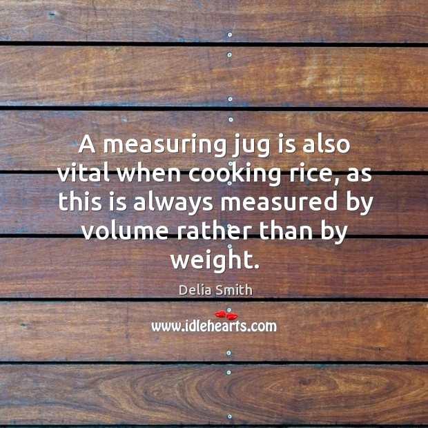 A measuring jug is also vital when cooking rice, as this is always measured by Delia Smith Picture Quote
