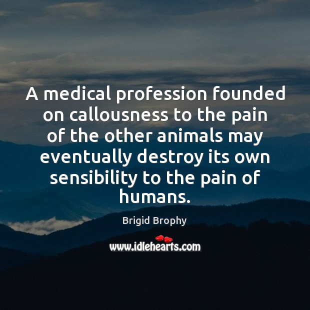 A medical profession founded on callousness to the pain of the other Medical Quotes Image