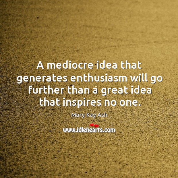 A mediocre idea that generates enthusiasm will go further than a great idea that inspires no one. Mary Kay Ash Picture Quote