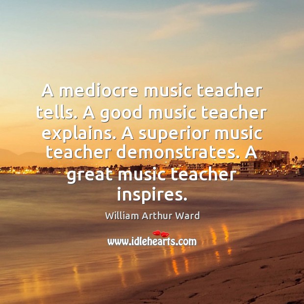 A mediocre music teacher tells. A good music teacher explains. A superior William Arthur Ward Picture Quote