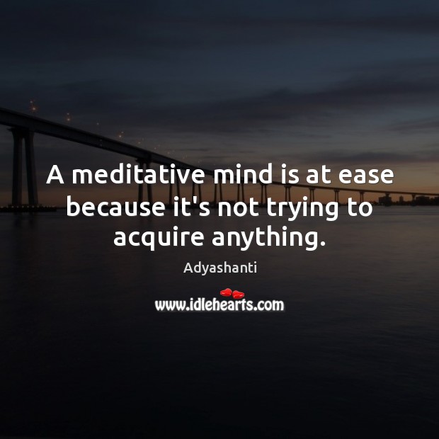A meditative mind is at ease because it’s not trying to acquire anything. Adyashanti Picture Quote
