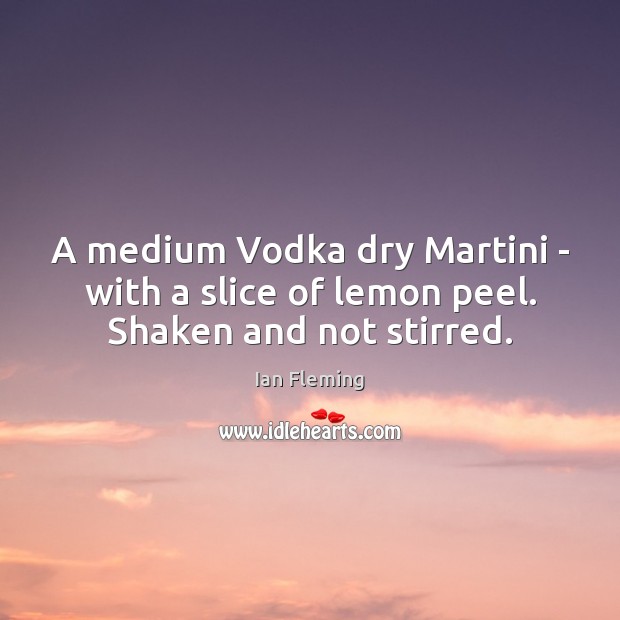 A medium Vodka dry Martini – with a slice of lemon peel. Shaken and not stirred. Ian Fleming Picture Quote