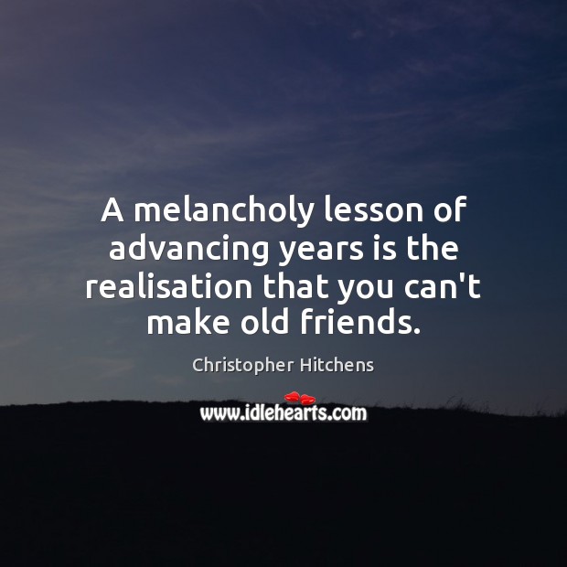 A melancholy lesson of advancing years is the realisation that you can’t make old friends. Christopher Hitchens Picture Quote