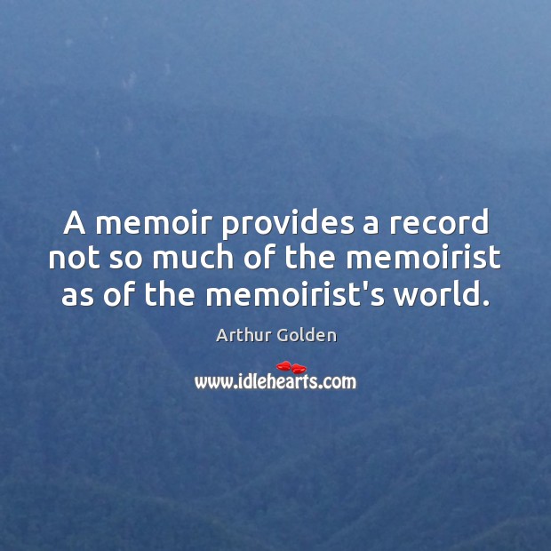 A memoir provides a record not so much of the memoirist as of the memoirist’s world. Arthur Golden Picture Quote