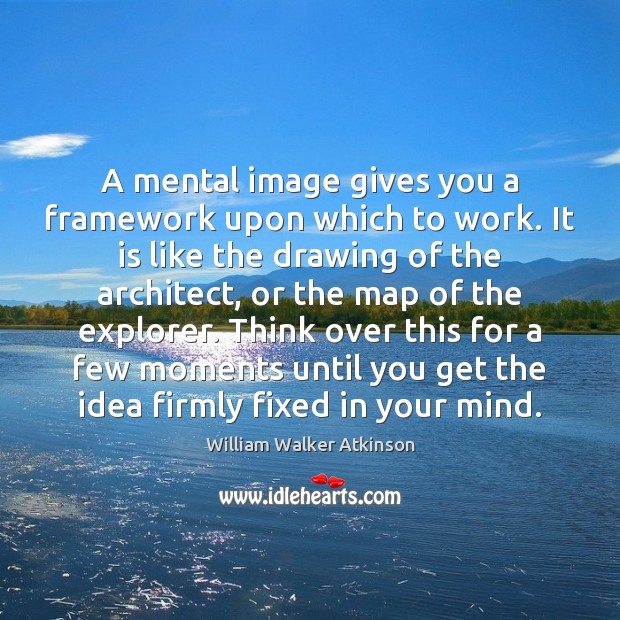 A mental image gives you a framework upon which to work. It William Walker Atkinson Picture Quote