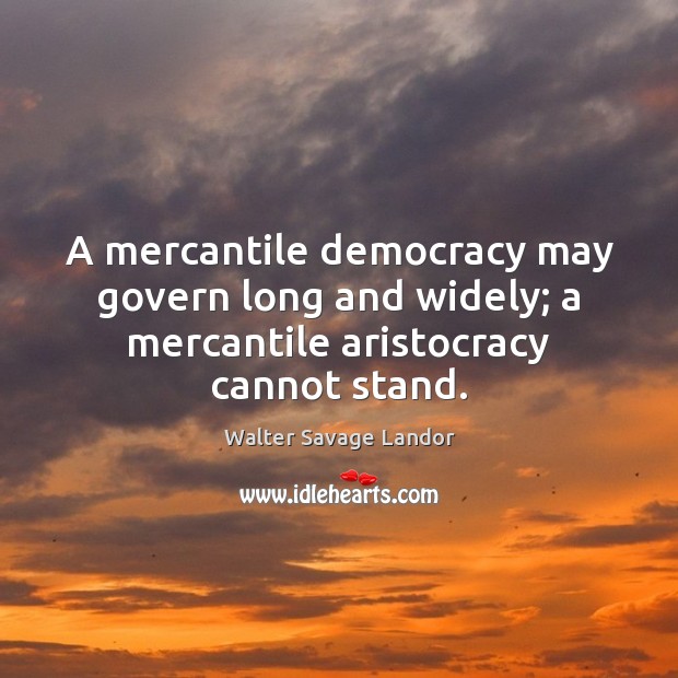 A mercantile democracy may govern long and widely; a mercantile aristocracy cannot stand. Walter Savage Landor Picture Quote