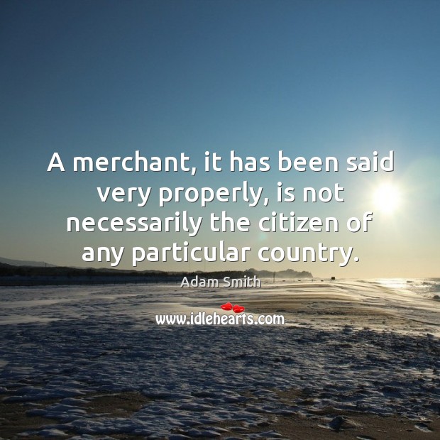 A merchant, it has been said very properly, is not necessarily the Adam Smith Picture Quote