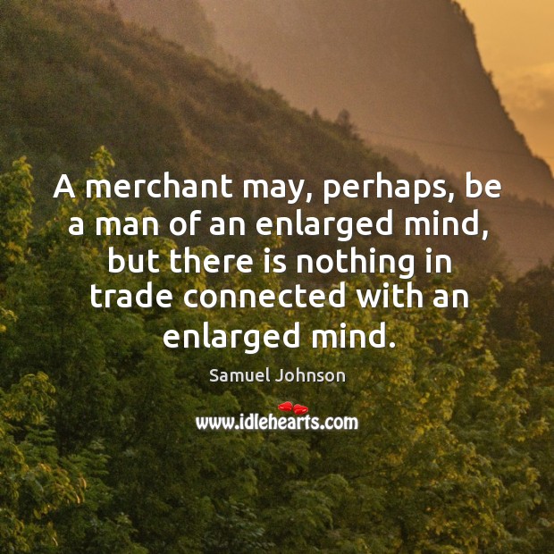 A merchant may, perhaps, be a man of an enlarged mind, but Image