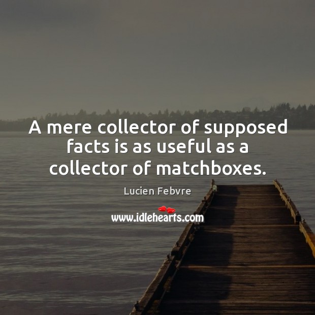 A mere collector of supposed facts is as useful as a collector of matchboxes. Lucien Febvre Picture Quote