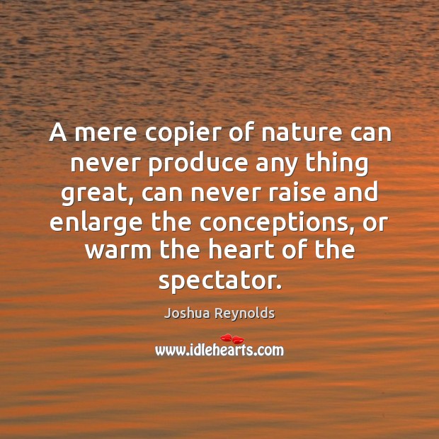 A mere copier of nature can never produce any thing great, can Nature Quotes Image