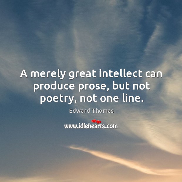 A merely great intellect can produce prose, but not poetry, not one line. Edward Thomas Picture Quote
