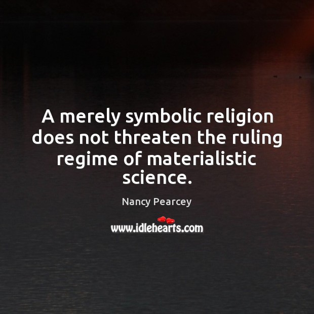 A merely symbolic religion does not threaten the ruling regime of materialistic science. Nancy Pearcey Picture Quote
