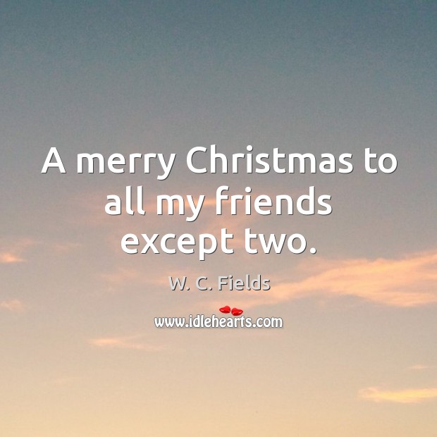 A merry Christmas to all my friends except two. W. C. Fields Picture Quote
