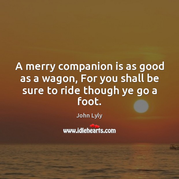 A merry companion is as good as a wagon, For you shall John Lyly Picture Quote