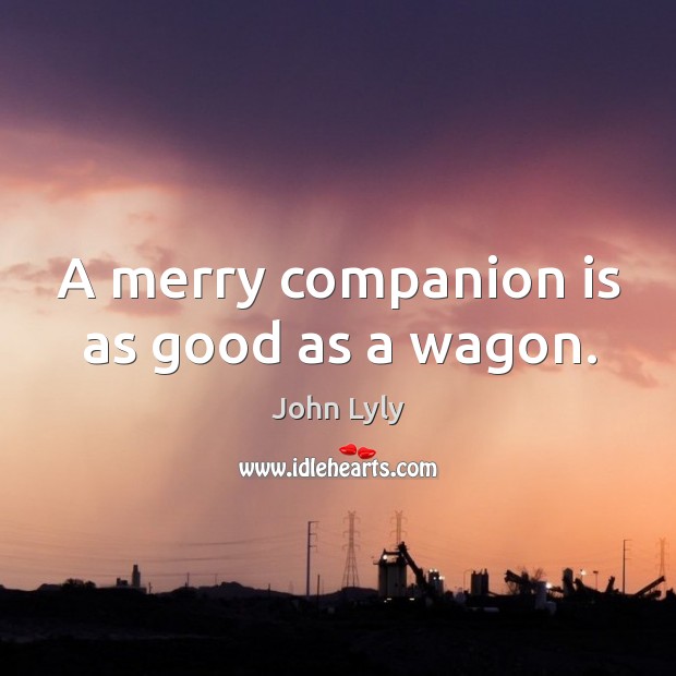 A merry companion is as good as a wagon. John Lyly Picture Quote