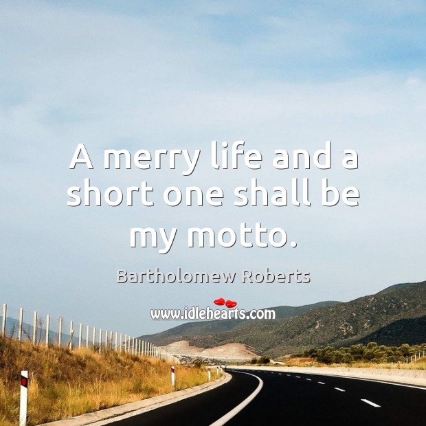 A merry life and a short one shall be my motto. Bartholomew Roberts Picture Quote
