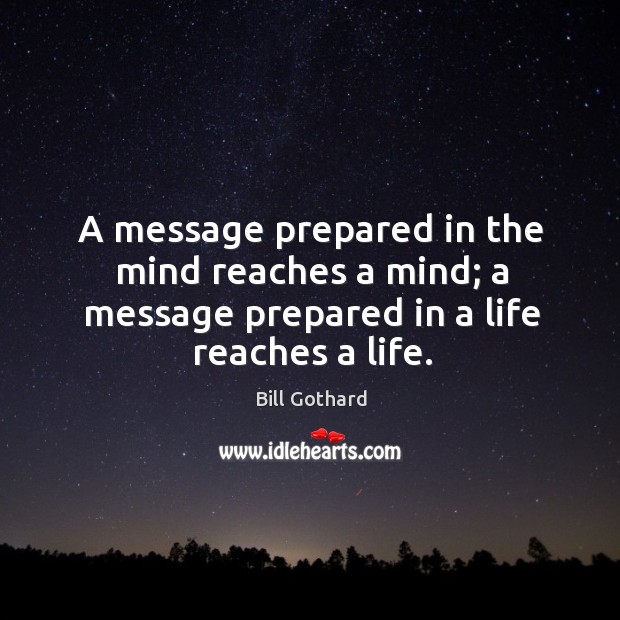 A message prepared in the mind reaches a mind; a message prepared in a life reaches a life. Bill Gothard Picture Quote