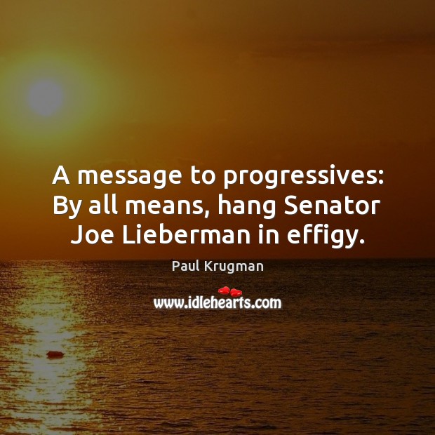 A message to progressives: By all means, hang Senator Joe Lieberman in effigy. Paul Krugman Picture Quote