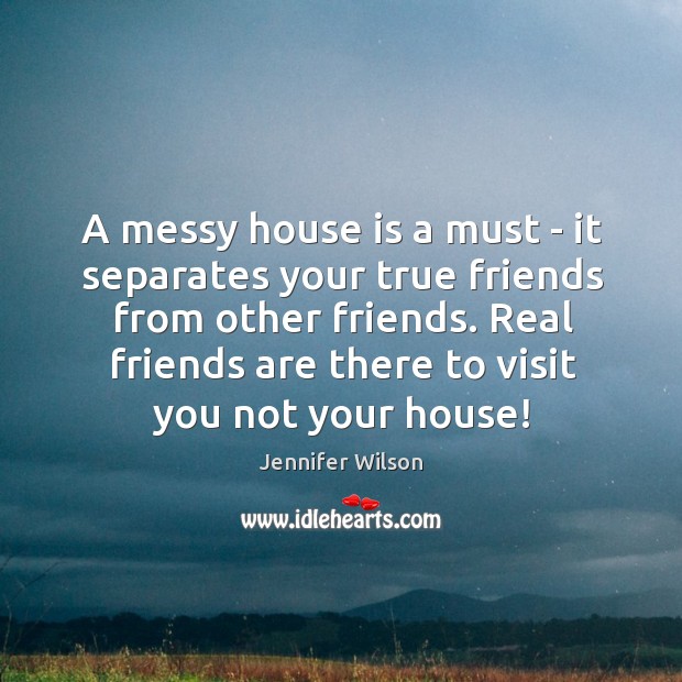 A messy house is a must – it separates your true friends Image