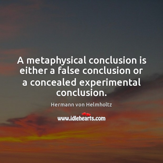 A metaphysical conclusion is either a false conclusion or a concealed experimental Hermann von Helmholtz Picture Quote