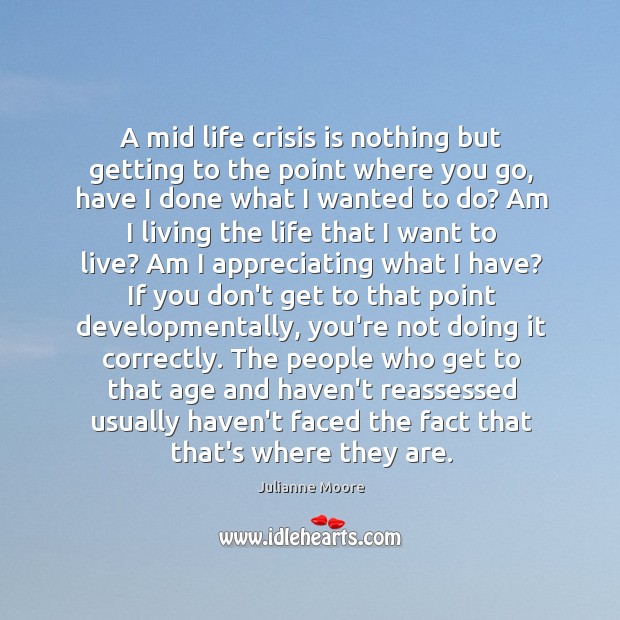 A mid life crisis is nothing but getting to the point where 