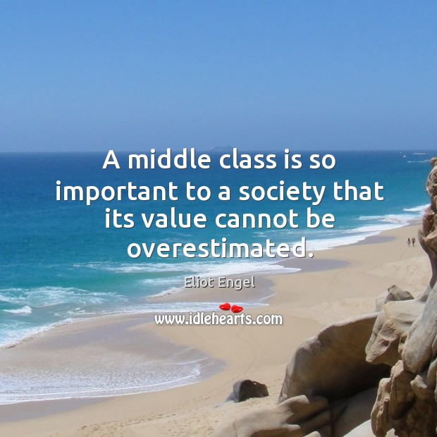 A middle class is so important to a society that its value cannot be overestimated. Eliot Engel Picture Quote