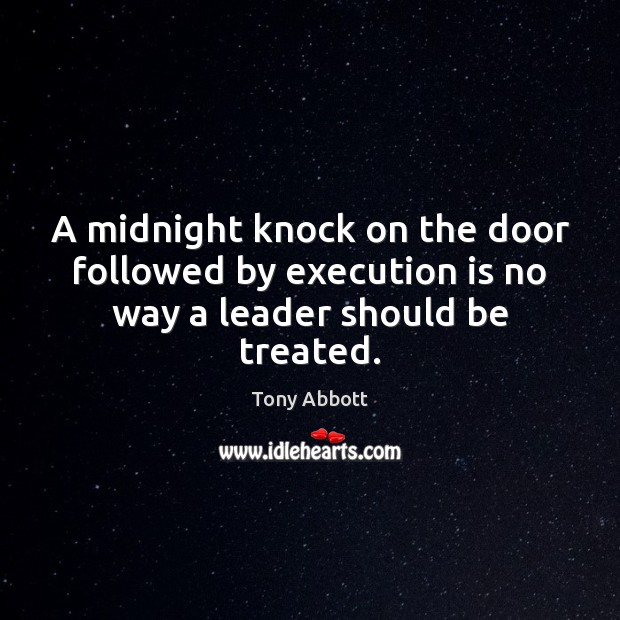 A midnight knock on the door followed by execution is no way a leader should be treated. Tony Abbott Picture Quote