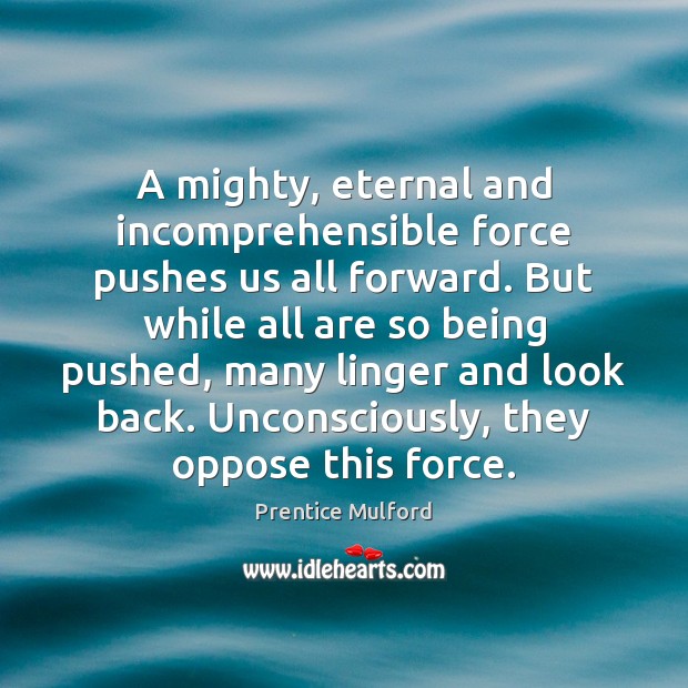 A mighty, eternal and incomprehensible force pushes us all forward. But while Prentice Mulford Picture Quote