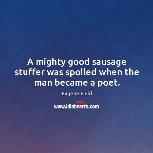 A mighty good sausage stuffer was spoiled when the man became a poet. Eugene Field Picture Quote
