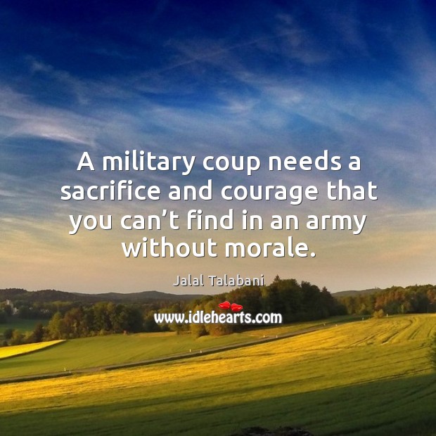A military coup needs a sacrifice and courage that you can’t find in an army without morale. Jalal Talabani Picture Quote