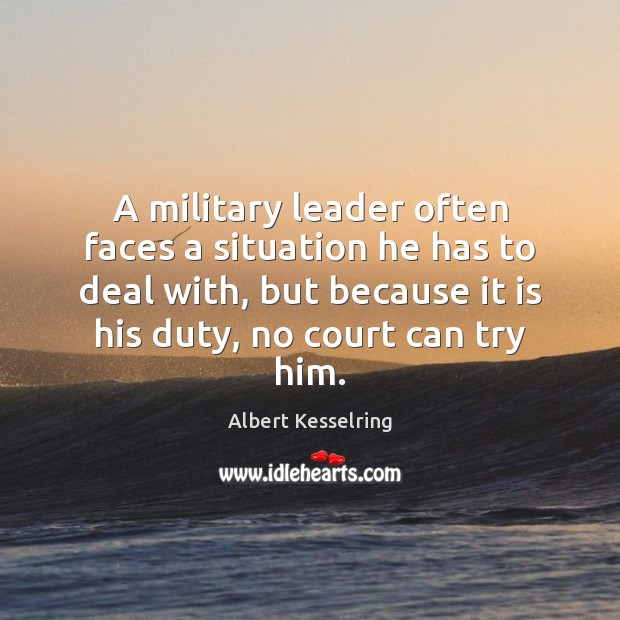 A military leader often faces a situation he has to deal with, Albert Kesselring Picture Quote