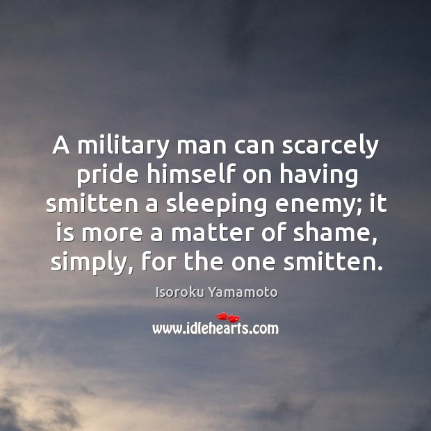 A military man can scarcely pride himself on having smitten a sleeping enemy; Isoroku Yamamoto Picture Quote