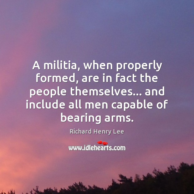 A militia, when properly formed, are in fact the people themselves… and Richard Henry Lee Picture Quote