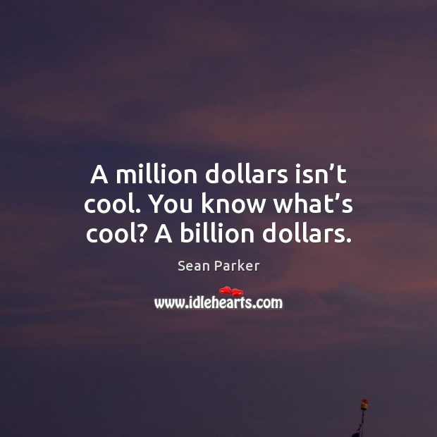 A million dollars isn’t cool. You know what’s cool? A billion dollars. Sean Parker Picture Quote