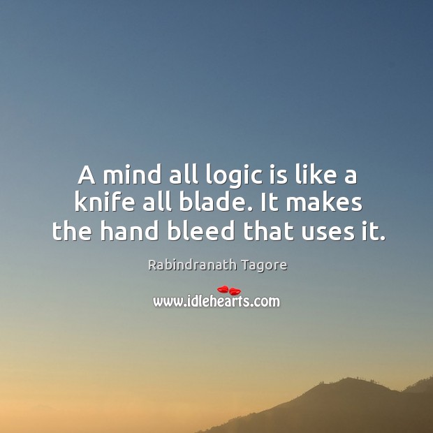 A mind all logic is like a knife all blade. It makes the hand bleed that uses it. Rabindranath Tagore Picture Quote