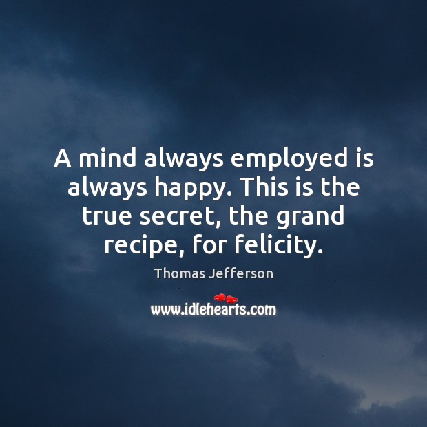 A mind always employed is always happy. This is the true secret, Thomas Jefferson Picture Quote