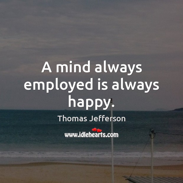 A mind always employed is always happy. Thomas Jefferson Picture Quote