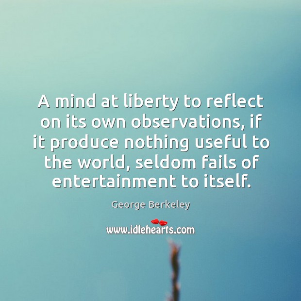 A mind at liberty to reflect on its own observations, if it produce nothing useful to the world George Berkeley Picture Quote