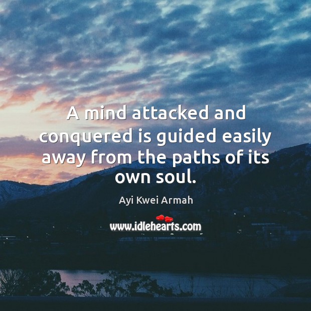 A mind attacked and conquered is guided easily away from the paths of its own soul. Ayi Kwei Armah Picture Quote