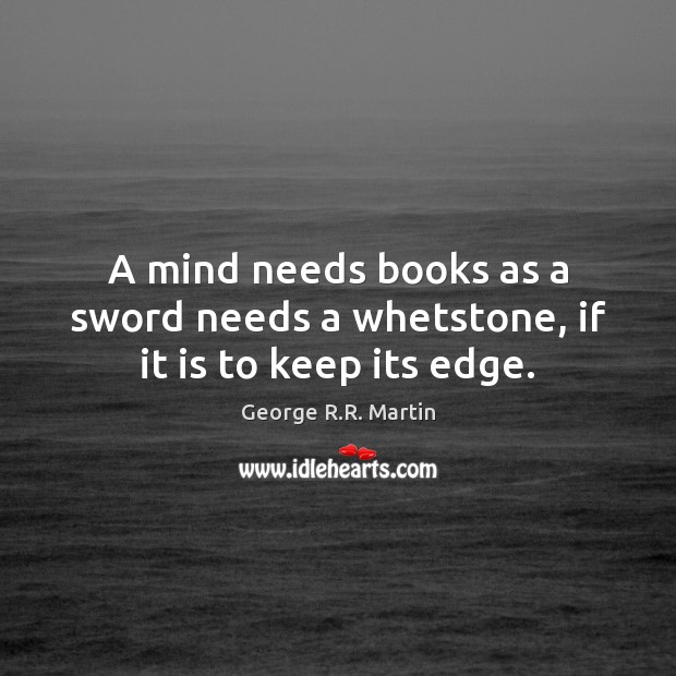 A mind needs books as a sword needs a whetstone, if it is to keep its edge. George R.R. Martin Picture Quote