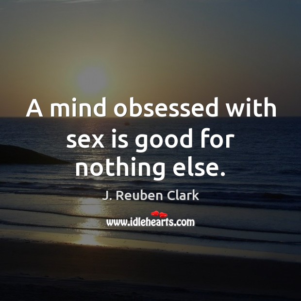 A mind obsessed with sex is good for nothing else. J. Reuben Clark Picture Quote