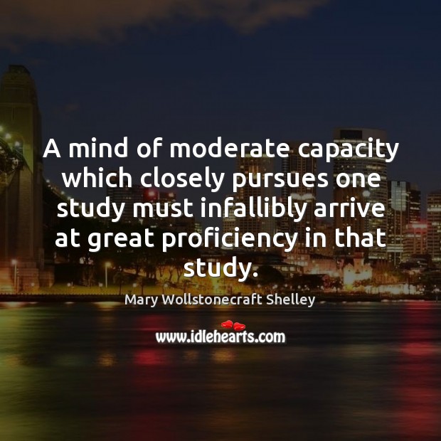 A mind of moderate capacity which closely pursues one study must infallibly Mary Wollstonecraft Shelley Picture Quote