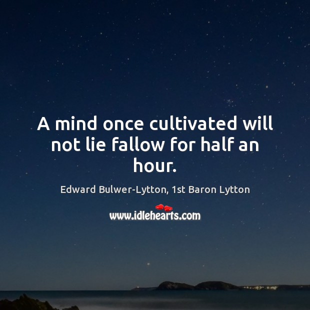 A mind once cultivated will not lie fallow for half an hour. Edward Bulwer-Lytton, 1st Baron Lytton Picture Quote