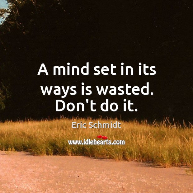 A mind set in its ways is wasted. Don’t do it. Eric Schmidt Picture Quote