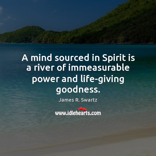 A mind sourced in Spirit is a river of immeasurable power and life-giving goodness. James R. Swartz Picture Quote