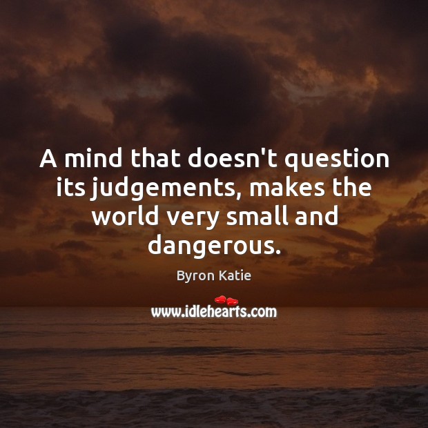 A mind that doesn’t question its judgements, makes the world very small and dangerous. Byron Katie Picture Quote