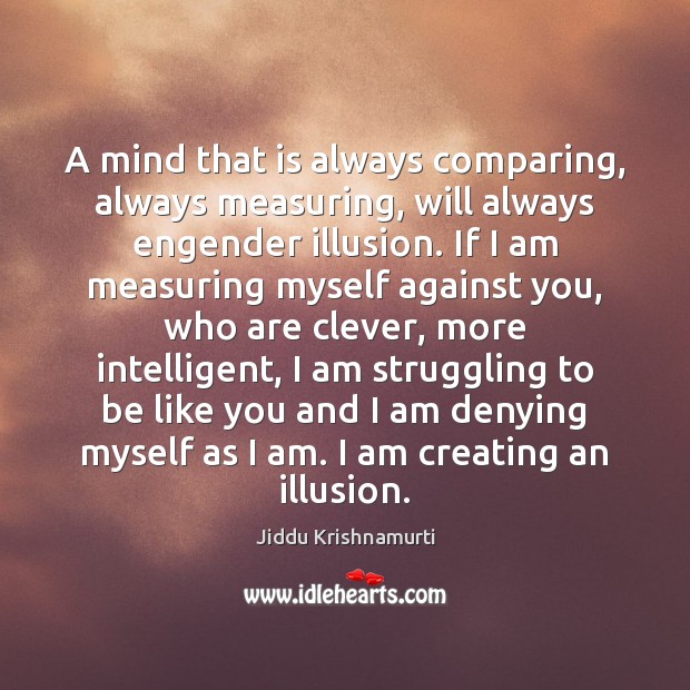 A mind that is always comparing, always measuring, will always engender illusion. Jiddu Krishnamurti Picture Quote