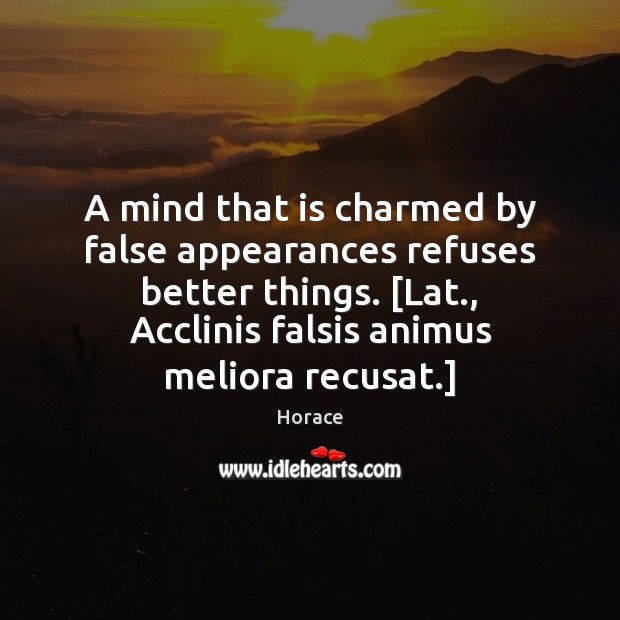 A mind that is charmed by false appearances refuses better things. [Lat., Horace Picture Quote