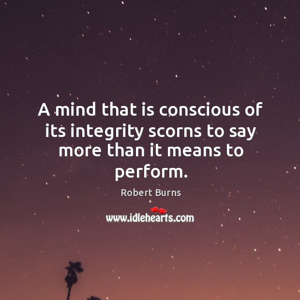 A mind that is conscious of its integrity scorns to say more than it means to perform. Robert Burns Picture Quote