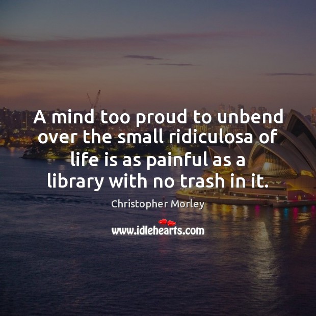 A mind too proud to unbend over the small ridiculosa of life Christopher Morley Picture Quote